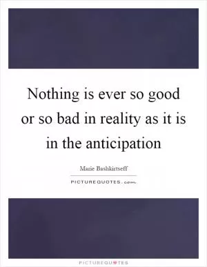 Nothing is ever so good or so bad in reality as it is in the anticipation Picture Quote #1