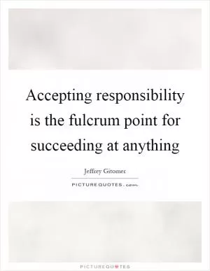 Accepting responsibility is the fulcrum point for succeeding at anything Picture Quote #1