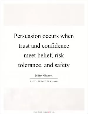 Persuasion occurs when trust and confidence meet belief, risk tolerance, and safety Picture Quote #1