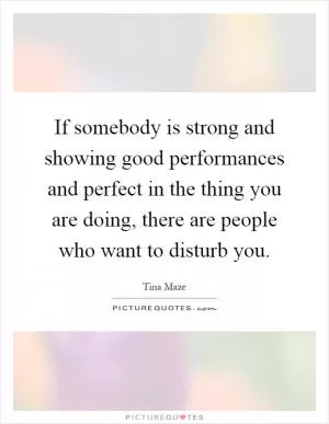 If somebody is strong and showing good performances and perfect in the thing you are doing, there are people who want to disturb you Picture Quote #1
