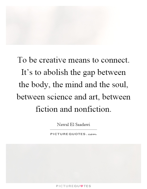 To be creative means to connect. It's to abolish the gap between the body, the mind and the soul, between science and art, between fiction and nonfiction Picture Quote #1