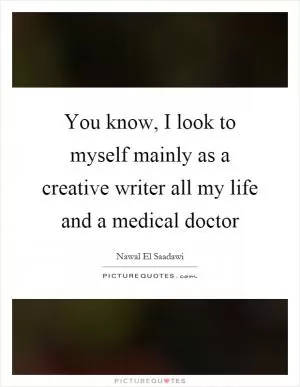 You know, I look to myself mainly as a creative writer all my life and a medical doctor Picture Quote #1