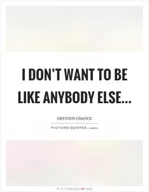 I don’t want to be like anybody else… Picture Quote #1