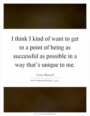 I think I kind of want to get to a point of being as successful as possible in a way that’s unique to me Picture Quote #1