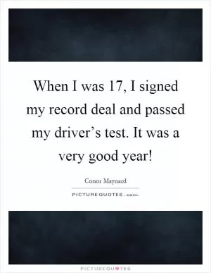 When I was 17, I signed my record deal and passed my driver’s test. It was a very good year! Picture Quote #1