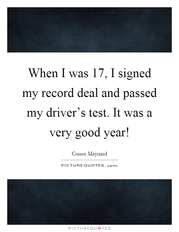 When I was 17, I signed my record deal and passed my driver's test. It was a very good year! Picture Quote #1