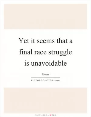 Yet it seems that a final race struggle is unavoidable Picture Quote #1
