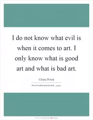 I do not know what evil is when it comes to art. I only know what is good art and what is bad art Picture Quote #1