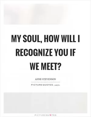 My soul, how will I recognize you if we meet? Picture Quote #1