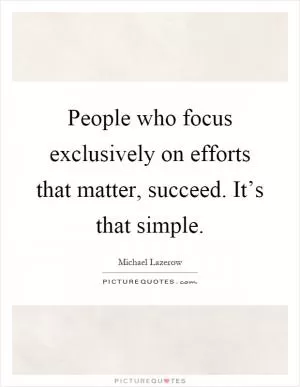 People who focus exclusively on efforts that matter, succeed. It’s that simple Picture Quote #1