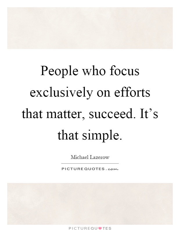 People who focus exclusively on efforts that matter, succeed. It's that simple Picture Quote #1