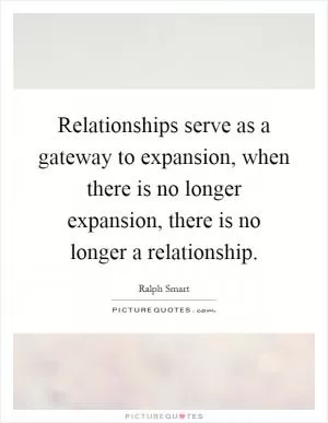 Relationships serve as a gateway to expansion, when there is no longer expansion, there is no longer a relationship Picture Quote #1