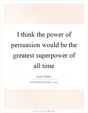 I think the power of persuasion would be the greatest superpower of all time Picture Quote #1
