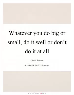 Whatever you do big or small, do it well or don’t do it at all Picture Quote #1