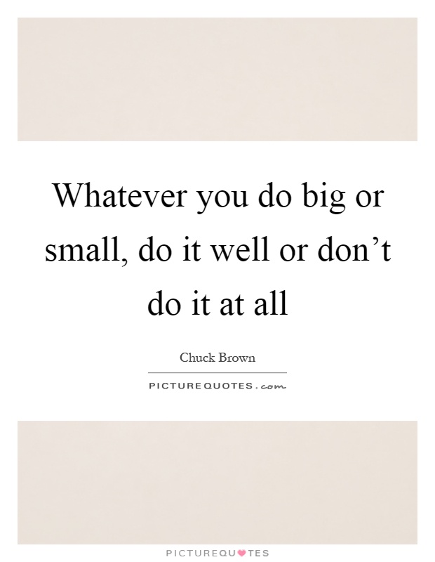 Whatever you do big or small, do it well or don't do it at all Picture Quote #1