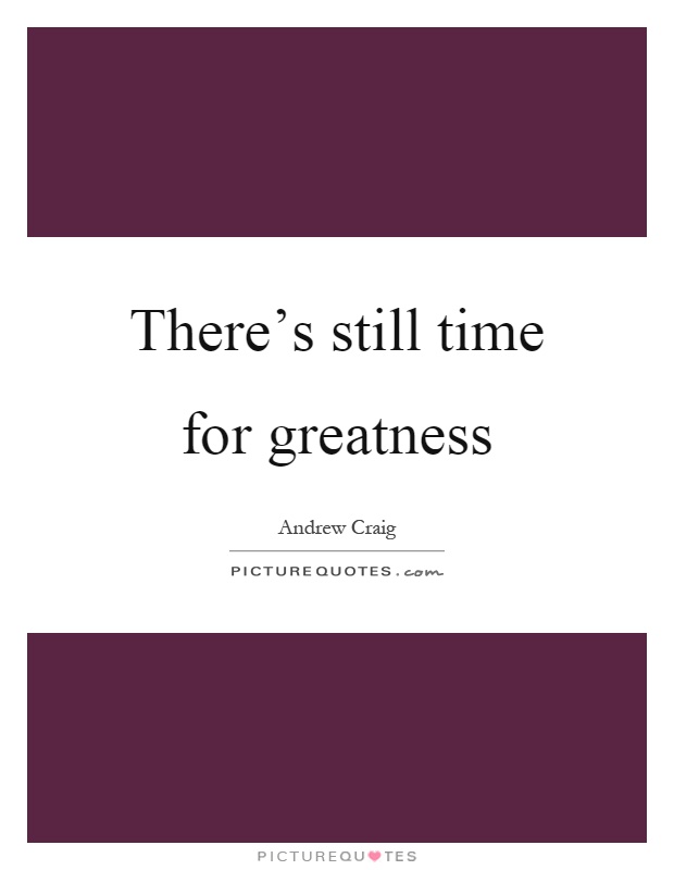 There's still time for greatness Picture Quote #1