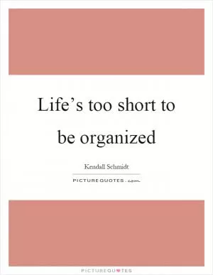 Life’s too short to be organized Picture Quote #1