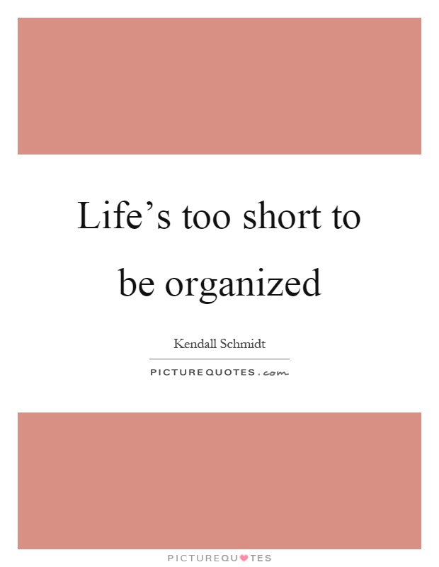 Life's too short to be organized Picture Quote #1