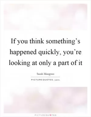 If you think something’s happened quickly, you’re looking at only a part of it Picture Quote #1