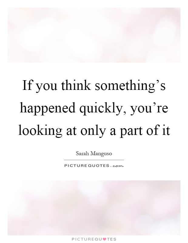 If you think something's happened quickly, you're looking at only a part of it Picture Quote #1