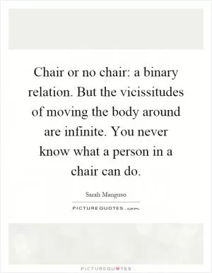 Chair or no chair: a binary relation. But the vicissitudes of moving the body around are infinite. You never know what a person in a chair can do Picture Quote #1