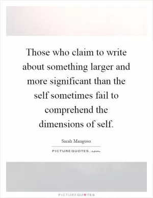 Those who claim to write about something larger and more significant than the self sometimes fail to comprehend the dimensions of self Picture Quote #1