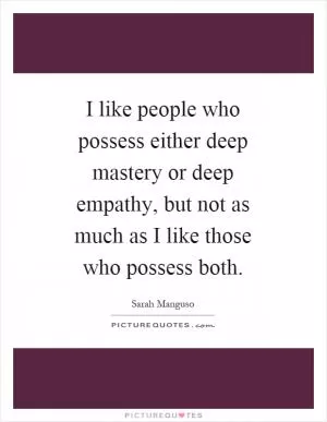 I like people who possess either deep mastery or deep empathy, but not as much as I like those who possess both Picture Quote #1