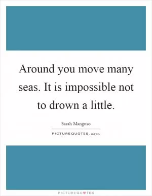 Around you move many seas. It is impossible not to drown a little Picture Quote #1