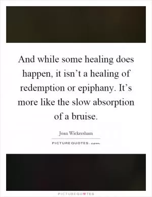And while some healing does happen, it isn’t a healing of redemption or epiphany. It’s more like the slow absorption of a bruise Picture Quote #1