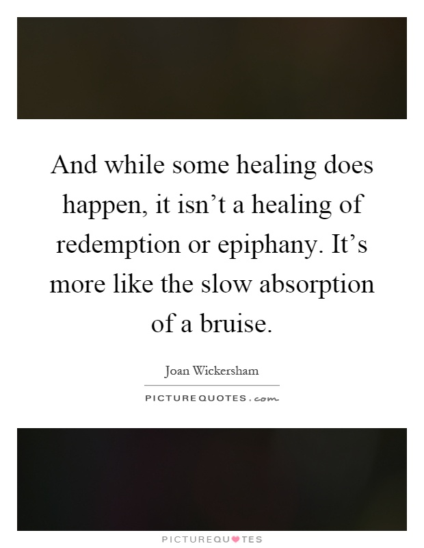 And while some healing does happen, it isn't a healing of redemption or epiphany. It's more like the slow absorption of a bruise Picture Quote #1