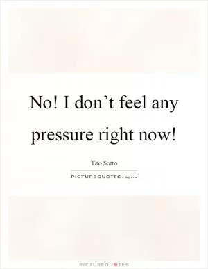 No! I don’t feel any pressure right now! Picture Quote #1