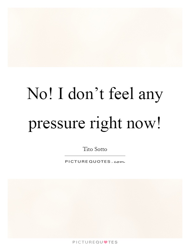 No! I don't feel any pressure right now! Picture Quote #1