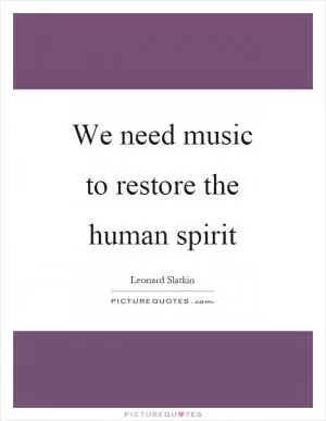 We need music to restore the human spirit Picture Quote #1
