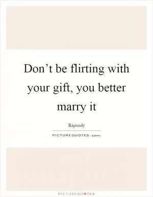 Don’t be flirting with your gift, you better marry it Picture Quote #1