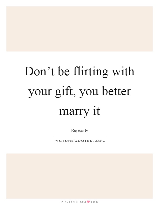 Don't be flirting with your gift, you better marry it Picture Quote #1