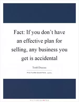 Fact: If you don’t have an effective plan for selling, any business you get is accidental Picture Quote #1