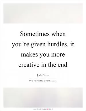 Sometimes when you’re given hurdles, it makes you more creative in the end Picture Quote #1