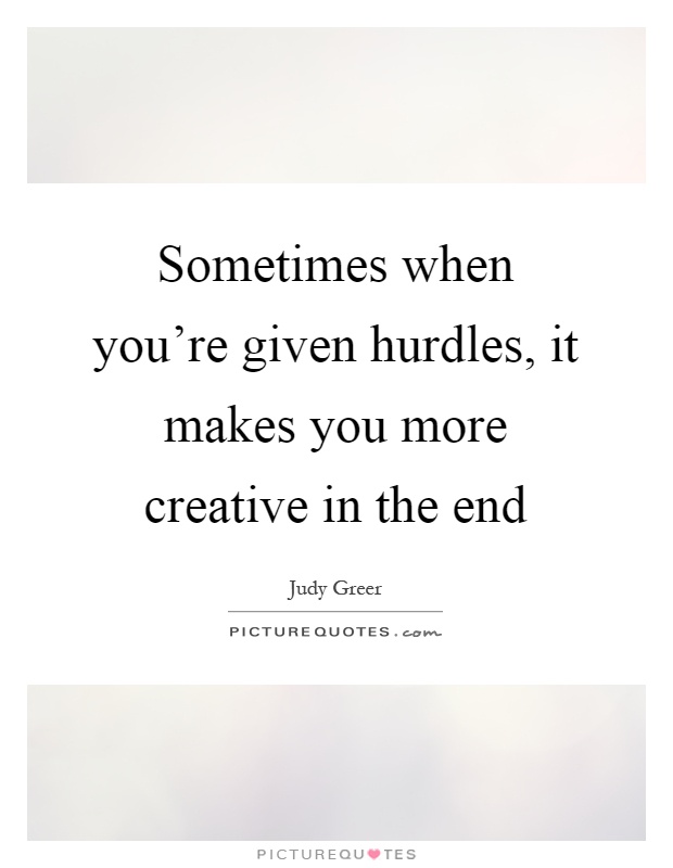 Sometimes when you're given hurdles, it makes you more creative in the end Picture Quote #1