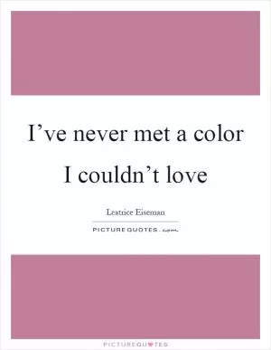 I’ve never met a color I couldn’t love Picture Quote #1