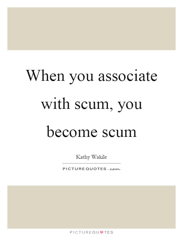 When you associate with scum, you become scum Picture Quote #1