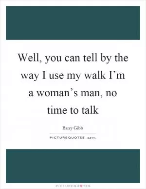 Well, you can tell by the way I use my walk I’m a woman’s man, no time to talk Picture Quote #1