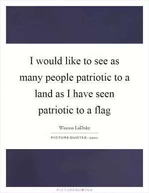I would like to see as many people patriotic to a land as I have seen patriotic to a flag Picture Quote #1