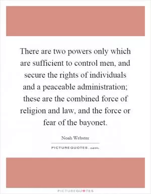 There are two powers only which are sufficient to control men, and secure the rights of individuals and a peaceable administration; these are the combined force of religion and law, and the force or fear of the bayonet Picture Quote #1