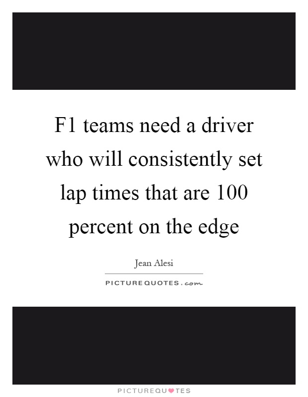 F1 teams need a driver who will consistently set lap times that are 100 percent on the edge Picture Quote #1