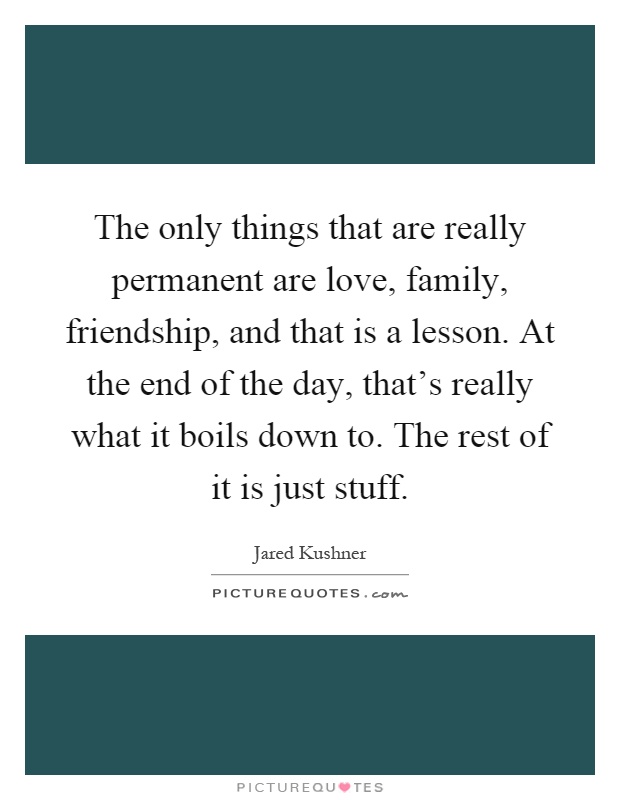 The only things that are really permanent are love, family, friendship, and that is a lesson. At the end of the day, that's really what it boils down to. The rest of it is just stuff Picture Quote #1