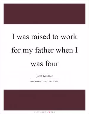 I was raised to work for my father when I was four Picture Quote #1