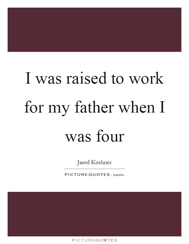 I was raised to work for my father when I was four Picture Quote #1