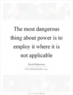 The most dangerous thing about power is to employ it where it is not applicable Picture Quote #1