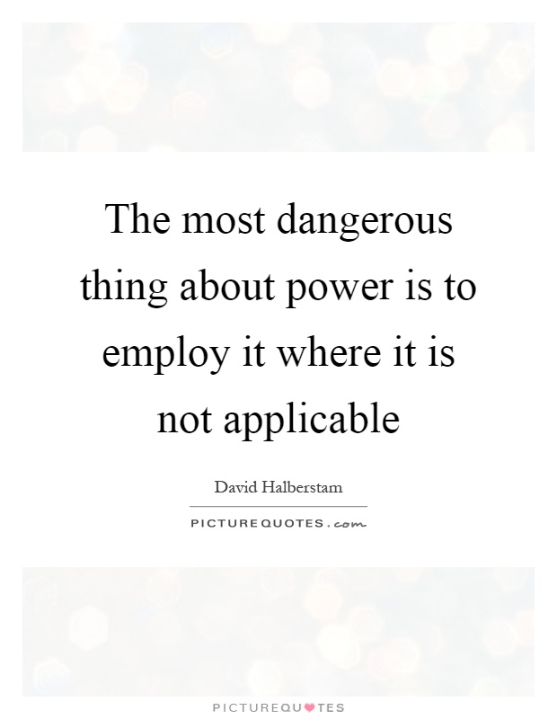 The most dangerous thing about power is to employ it where it is not applicable Picture Quote #1
