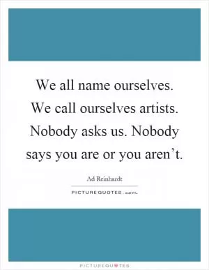We all name ourselves. We call ourselves artists. Nobody asks us. Nobody says you are or you aren’t Picture Quote #1